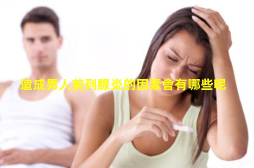 造成男人前列腺炎的因素會有哪些呢